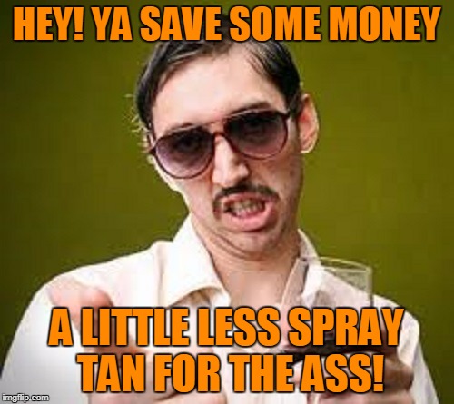 HEY! YA SAVE SOME MONEY A LITTLE LESS SPRAY TAN FOR THE ASS! | made w/ Imgflip meme maker