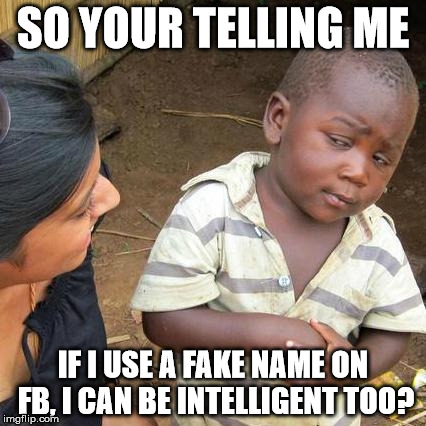 Third World Skeptical Kid Meme | SO YOUR TELLING ME; IF I USE A FAKE NAME ON FB, I CAN BE INTELLIGENT TOO? | image tagged in memes,third world skeptical kid | made w/ Imgflip meme maker