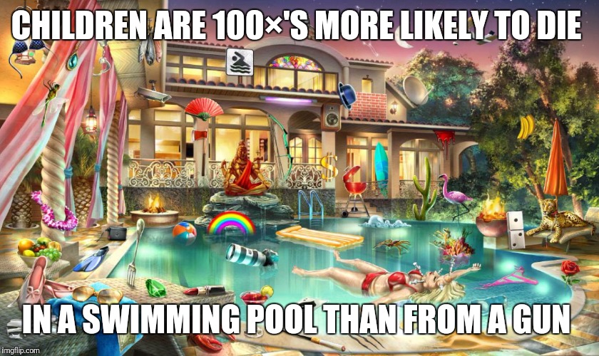 Swimming pool | CHILDREN ARE 100×'S MORE LIKELY TO DIE; IN A SWIMMING POOL THAN FROM A GUN | image tagged in swimming pool | made w/ Imgflip meme maker