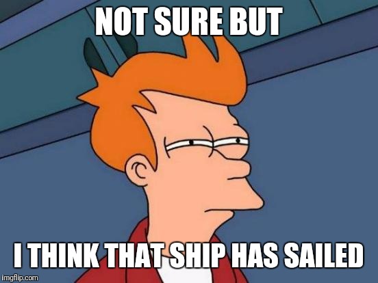 Futurama Fry Meme | NOT SURE BUT I THINK THAT SHIP HAS SAILED | image tagged in memes,futurama fry | made w/ Imgflip meme maker