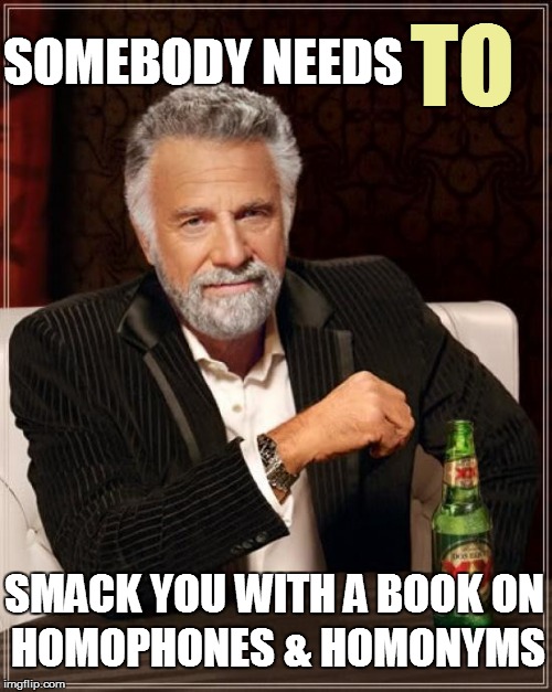 The Most Interesting Man In The World Meme | SOMEBODY NEEDS HOMOPHONES & HOMONYMS TO SMACK YOU WITH A BOOK ON | image tagged in memes,the most interesting man in the world | made w/ Imgflip meme maker