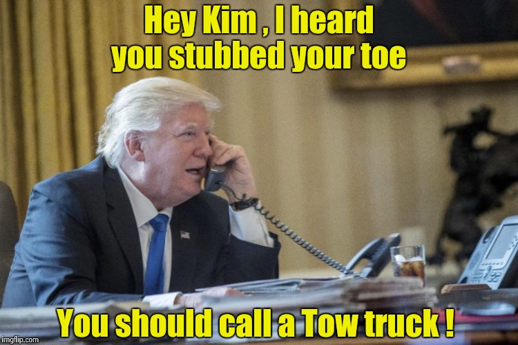 Phoney phone call war , parry , thrust | Hey Kim , I heard you stubbed your toe; You should call a Tow truck ! | image tagged in president trump,kim jong un,bad joke,phone | made w/ Imgflip meme maker