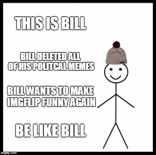 Be Like Bill Meme | THIS IS BILL; BILL DELETED ALL OF HIS POLITCAL MEMES; BILL WANTS TO MAKE IMGFLIP FUNNY AGAIN; BE LIKE BILL | image tagged in memes,be like bill,political memes,guess what i did today,spread the message | made w/ Imgflip meme maker