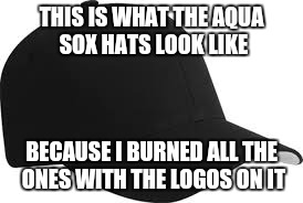 black baseball cap | THIS IS WHAT THE AQUA SOX HATS LOOK LIKE; BECAUSE I BURNED ALL THE ONES WITH THE LOGOS ON IT | image tagged in black baseball cap | made w/ Imgflip meme maker