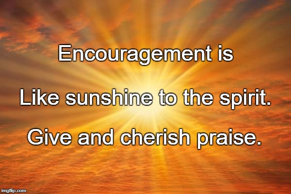 sunshine | Encouragement is; Like sunshine to the spirit. Give and cherish praise. | image tagged in sunshine | made w/ Imgflip meme maker