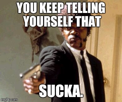Say That Again I Dare You Meme | YOU KEEP TELLING YOURSELF THAT SUCKA. | image tagged in memes,say that again i dare you | made w/ Imgflip meme maker