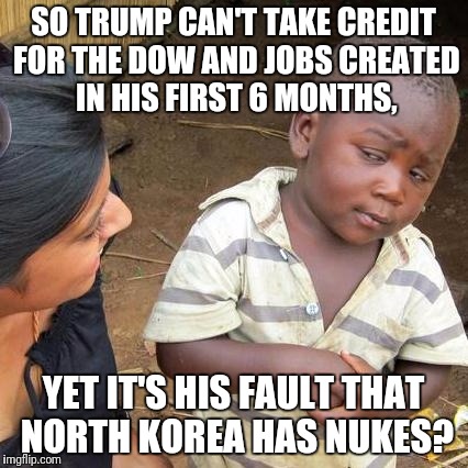 Third World Skeptical Kid Meme | SO TRUMP CAN'T TAKE CREDIT FOR THE DOW AND JOBS CREATED IN HIS FIRST 6 MONTHS, YET IT'S HIS FAULT THAT NORTH KOREA HAS NUKES? | image tagged in memes,third world skeptical kid,trump,north korea,nuclear war,nukes | made w/ Imgflip meme maker