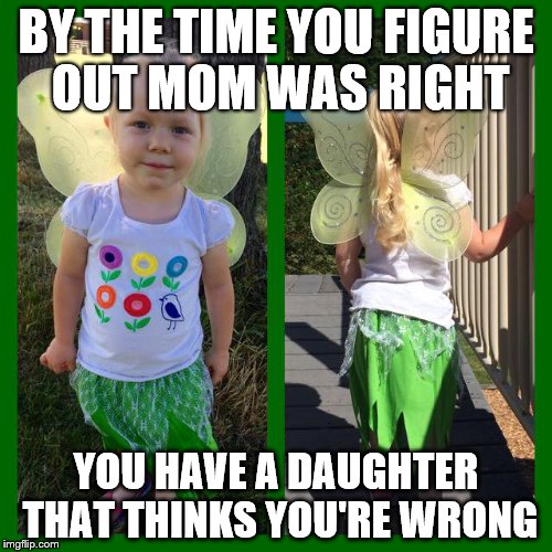 BVD | BY THE TIME YOU FIGURE OUT MOM WAS RIGHT; YOU HAVE A DAUGHTER THAT THINKS YOU'RE WRONG | image tagged in mom and daughter | made w/ Imgflip meme maker