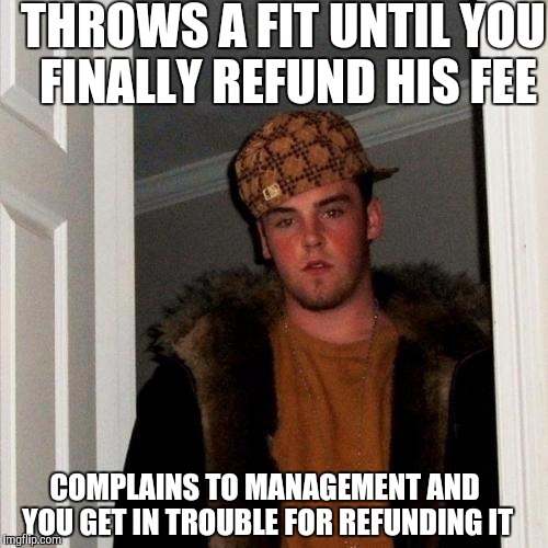 THROWS A FIT UNTIL YOU FINALLY REFUND HIS FEE COMPLAINS TO MANAGEMENT AND YOU GET IN TROUBLE FOR REFUNDING IT | made w/ Imgflip meme maker