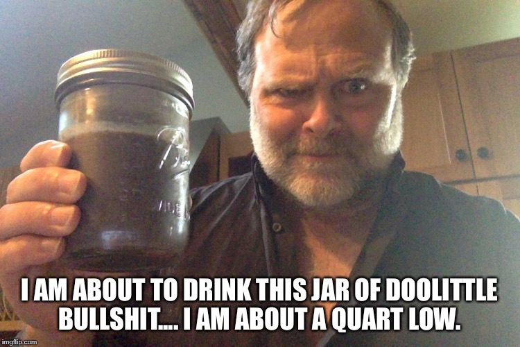 Doolittle | I AM ABOUT TO DRINK THIS JAR OF DOOLITTLE BULLSHIT.... I AM ABOUT A QUART LOW. | image tagged in doolittle,bullshit | made w/ Imgflip meme maker