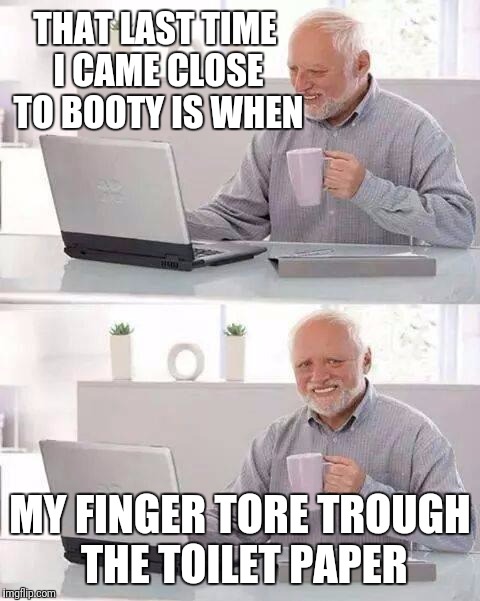 Hide the Pain Harold | THAT LAST TIME I CAME CLOSE TO BOOTY IS WHEN; MY FINGER TORE TROUGH THE TOILET PAPER | image tagged in memes,hide the pain harold | made w/ Imgflip meme maker