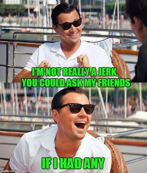 I'm not really a jerk, it's just a character I play. | I'M NOT REALLY A JERK. YOU COULD ASK MY FRIENDS; IF I HAD ANY | image tagged in memes,leonardo dicaprio wolf of wall street | made w/ Imgflip meme maker