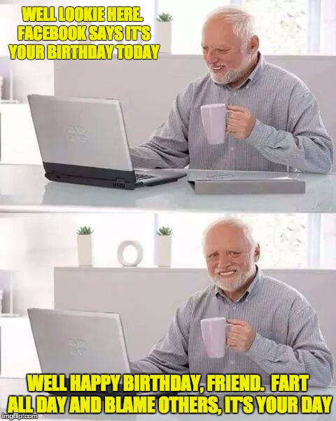 Hide the Pain Harold | WELL LOOKIE HERE. FACEBOOK SAYS IT'S YOUR BIRTHDAY TODAY; WELL HAPPY BIRTHDAY, FRIEND.  FART ALL DAY AND BLAME OTHERS, IT'S YOUR DAY | image tagged in memes,hide the pain harold | made w/ Imgflip meme maker