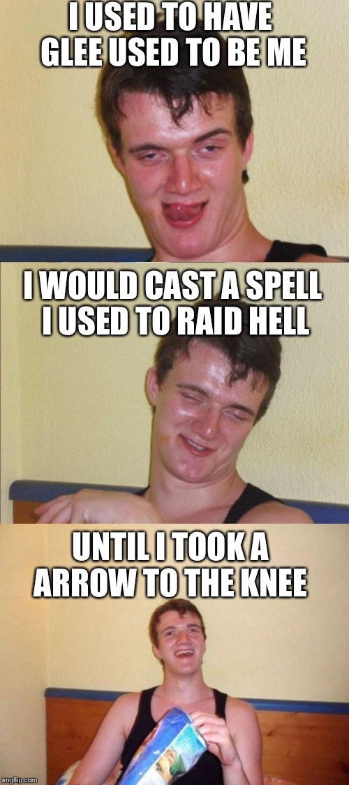 10 guy bad pun | I USED TO HAVE GLEE USED TO BE ME; I WOULD CAST A SPELL I USED TO RAID HELL; UNTIL I TOOK A ARROW TO THE KNEE | image tagged in 10 guy bad pun | made w/ Imgflip meme maker