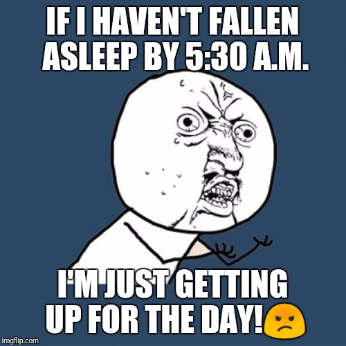 Y U No Meme | IF I HAVEN'T FALLEN ASLEEP BY 5:30 A.M. I'M JUST GETTING UP FOR THE DAY!😡 | image tagged in memes,y u no | made w/ Imgflip meme maker