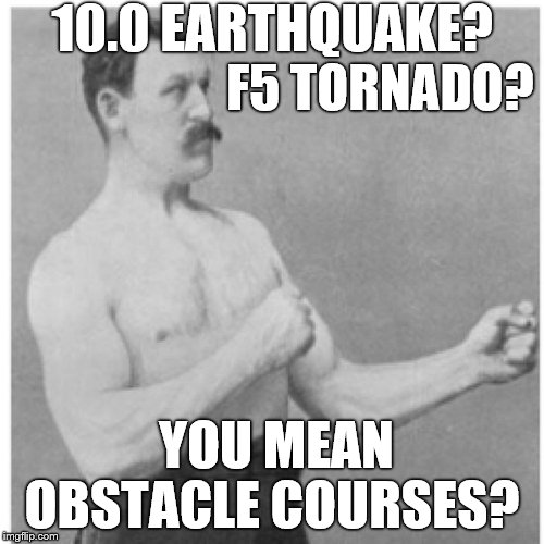 Overly Manly Man Don't Forget The Category 5 Hurricane  | 10.0 EARTHQUAKE? F5 TORNADO? YOU MEAN; OBSTACLE COURSES? | image tagged in memes,overly manly man,tornado,earthquake,hurricane | made w/ Imgflip meme maker