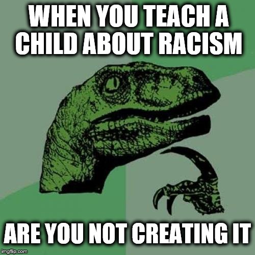 Philosoraptor Meme | WHEN YOU TEACH A CHILD ABOUT RACISM; ARE YOU NOT CREATING IT | image tagged in memes,philosoraptor | made w/ Imgflip meme maker