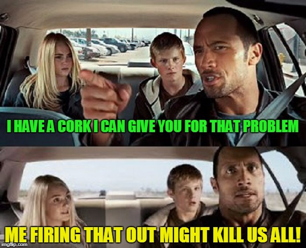 I HAVE A CORK I CAN GIVE YOU FOR THAT PROBLEM ME FIRING THAT OUT MIGHT KILL US ALL! | made w/ Imgflip meme maker