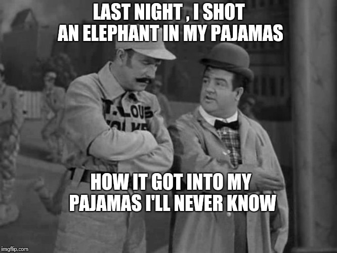 Abbott and Costello | LAST NIGHT , I SHOT AN ELEPHANT IN MY PAJAMAS HOW IT GOT INTO MY PAJAMAS I'LL NEVER KNOW | image tagged in abbott and costello | made w/ Imgflip meme maker