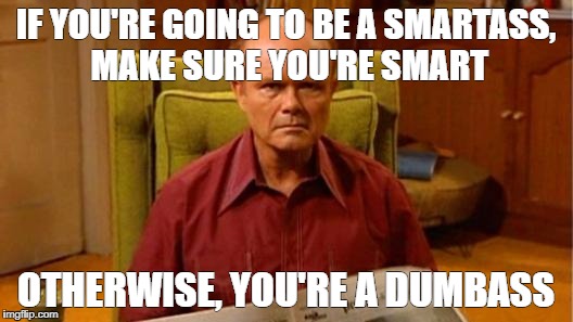 Red Forman Dumbass | IF YOU'RE GOING TO BE A SMARTASS, MAKE SURE YOU'RE SMART; OTHERWISE, YOU'RE A DUMBASS | image tagged in red forman dumbass | made w/ Imgflip meme maker