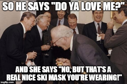 Laughing Men In Suits | SO HE SAYS "DO YA LOVE ME?"; AND SHE SAYS "NO, BUT THAT'S A REAL NICE SKI MASK YOU'RE WEARING!" | image tagged in memes,laughing men in suits | made w/ Imgflip meme maker