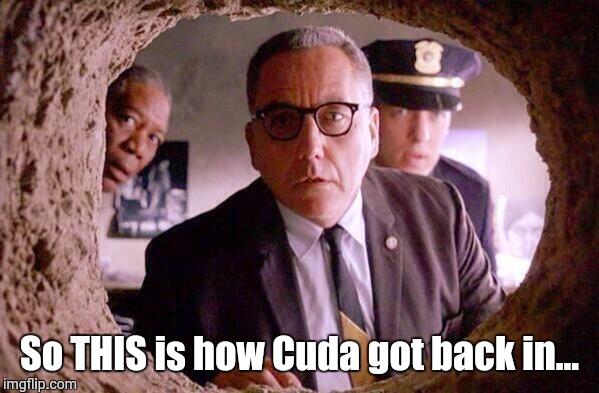 Shawshank redemption | So THIS is how Cuda got back in... | image tagged in shawshank redemption | made w/ Imgflip meme maker