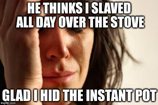 First World Problems | HE THINKS I SLAVED ALL DAY OVER THE STOVE; GLAD I HID THE INSTANT POT | image tagged in memes,first world problems | made w/ Imgflip meme maker