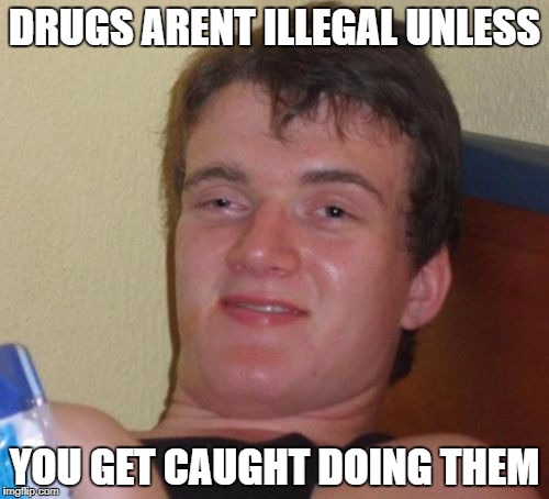 10 Guy | DRUGS ARENT ILLEGAL UNLESS; YOU GET CAUGHT DOING THEM | image tagged in memes,10 guy | made w/ Imgflip meme maker