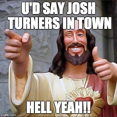 Buddy Christ | U'D SAY JOSH TURNERS IN TOWN; HELL YEAH!! | image tagged in memes,buddy christ | made w/ Imgflip meme maker