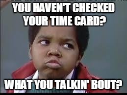 80's (Different Strokes) | YOU HAVEN'T CHECKED YOUR TIME CARD? WHAT YOU TALKIN' BOUT? | image tagged in 80's different strokes | made w/ Imgflip meme maker