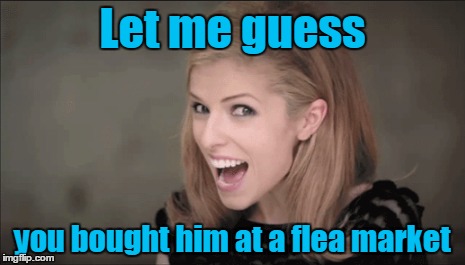Let me guess you bought him at a flea market | made w/ Imgflip meme maker