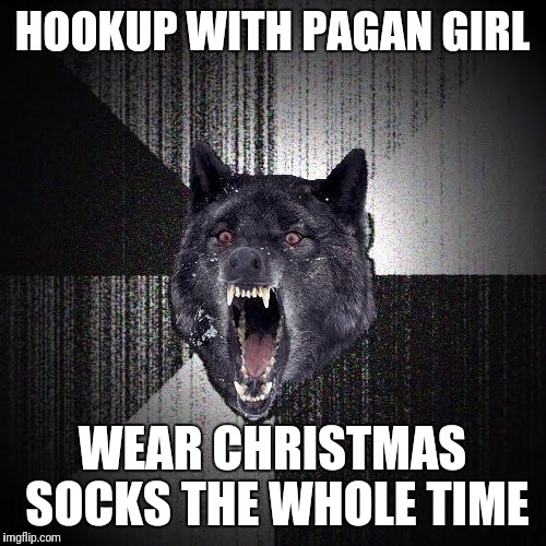 Insanity Wolf Meme | HOOKUP WITH PAGAN GIRL; WEAR CHRISTMAS SOCKS THE WHOLE TIME | image tagged in memes,insanity wolf,AdviceAnimals | made w/ Imgflip meme maker
