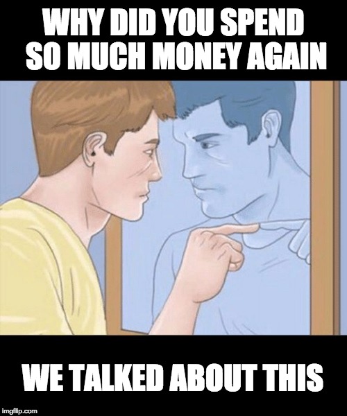 check yourself depressed guy pointing at himself mirror | WHY DID YOU SPEND SO MUCH MONEY AGAIN; WE TALKED ABOUT THIS | image tagged in check yourself depressed guy pointing at himself mirror | made w/ Imgflip meme maker