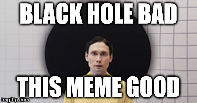 Black Hole Bad | BLACK HOLE BAD; THIS MEME GOOD | image tagged in black hole,bad,good,meme | made w/ Imgflip meme maker