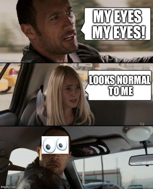 The Rock Driving | MY EYES MY EYES! LOOKS NORMAL TO ME | image tagged in memes,the rock driving | made w/ Imgflip meme maker
