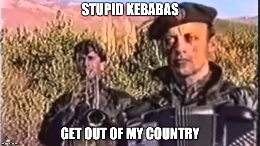 serbia strong | STUPID KEBABAS; GET OUT OF MY COUNTRY | image tagged in serbia strong | made w/ Imgflip meme maker