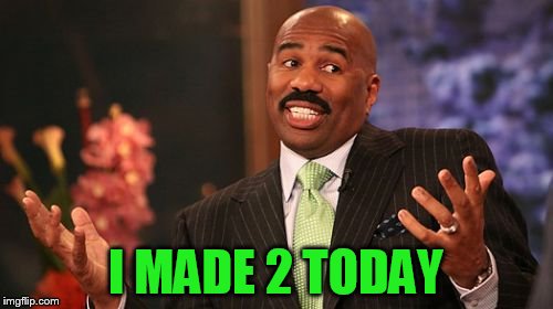 Steve Harvey Meme | I MADE 2 TODAY | image tagged in memes,steve harvey | made w/ Imgflip meme maker