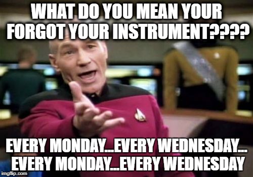 Picard Wtf Meme | WHAT DO YOU MEAN YOUR FORGOT YOUR INSTRUMENT???? EVERY MONDAY...EVERY WEDNESDAY... EVERY MONDAY...EVERY WEDNESDAY | image tagged in memes,picard wtf | made w/ Imgflip meme maker