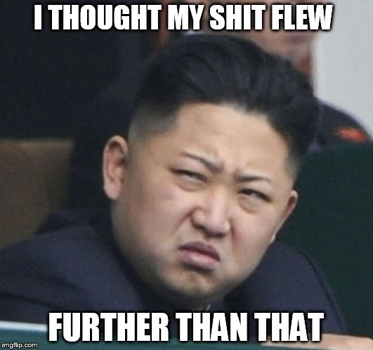 Kim Jong un birthday | I THOUGHT MY SHIT FLEW; FURTHER THAN THAT | image tagged in kim jong un birthday | made w/ Imgflip meme maker