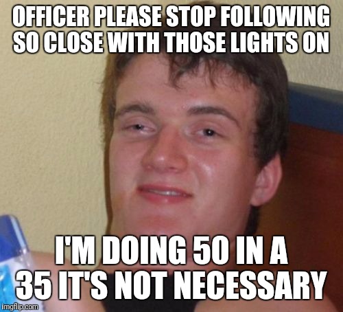 10 Guy Meme | OFFICER PLEASE STOP FOLLOWING SO CLOSE WITH THOSE LIGHTS ON; I'M DOING 50 IN A 35 IT'S NOT NECESSARY | image tagged in memes,10 guy,funny | made w/ Imgflip meme maker