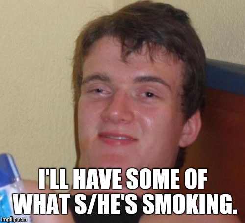 10 Guy Meme | I'LL HAVE SOME OF WHAT S/HE'S SMOKING. | image tagged in memes,10 guy | made w/ Imgflip meme maker