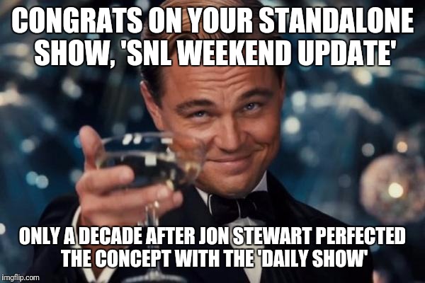 Maybe SNL can invent Twitter, while they're already late to the party. | CONGRATS ON YOUR STANDALONE SHOW, 'SNL WEEKEND UPDATE'; ONLY A DECADE AFTER JON STEWART PERFECTED THE CONCEPT WITH THE 'DAILY SHOW' | image tagged in memes,leonardo dicaprio cheers | made w/ Imgflip meme maker