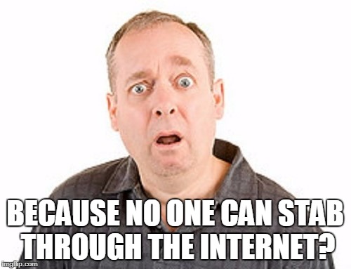 BECAUSE NO ONE CAN STAB THROUGH THE INTERNET? | made w/ Imgflip meme maker