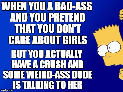 Bart Simpson Peeking | WHEN YOU A BAD-ASS AND YOU PRETEND THAT YOU DON'T CARE ABOUT GIRLS; BUT YOU ACTUALLY HAVE A CRUSH AND SOME WEIRD-ASS DUDE IS TALKING TO HER | image tagged in memes,bart simpson peeking | made w/ Imgflip meme maker