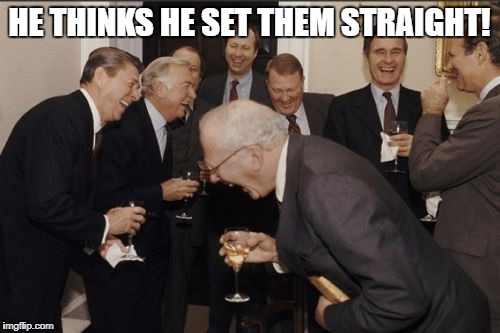 Laughing Men In Suits Meme | HE THINKS HE SET THEM STRAIGHT! | image tagged in memes,laughing men in suits | made w/ Imgflip meme maker