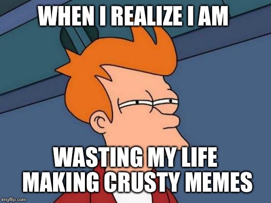 Futurama Fry Meme | WHEN I REALIZE I AM; WASTING MY LIFE MAKING CRUSTY MEMES | image tagged in memes,futurama fry | made w/ Imgflip meme maker