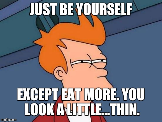 Futurama Fry Meme | JUST BE YOURSELF EXCEPT EAT MORE. YOU LOOK A LITTLE...THIN. | image tagged in memes,futurama fry | made w/ Imgflip meme maker