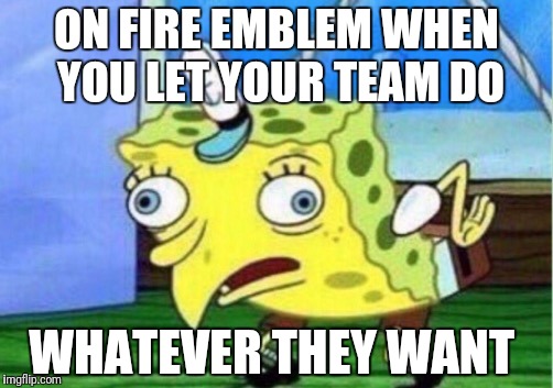 Mocking Spongebob Meme | ON FIRE EMBLEM WHEN YOU LET YOUR TEAM DO; WHATEVER THEY WANT | image tagged in mocking spongebob | made w/ Imgflip meme maker