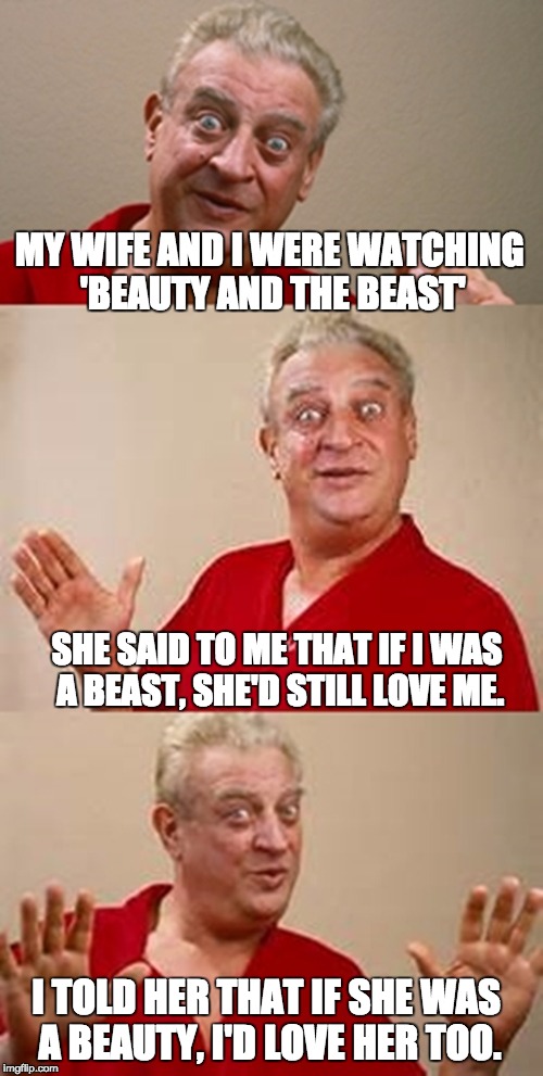 bad pun Dangerfield  | MY WIFE AND I WERE WATCHING 'BEAUTY AND THE BEAST'; SHE SAID TO ME THAT IF I WAS A BEAST, SHE'D STILL LOVE ME. I TOLD HER THAT IF SHE WAS A BEAUTY, I'D LOVE HER TOO. | image tagged in bad pun dangerfield | made w/ Imgflip meme maker