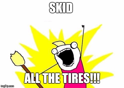 X All The Y Meme | SKID ALL THE TIRES!!! | image tagged in memes,x all the y | made w/ Imgflip meme maker
